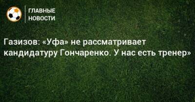 Газизов: «Уфа» не рассматривает кандидатуру Гончаренко. У нас есть тренер»