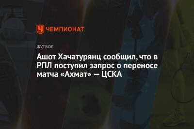 Ашот Хачатурянц сообщил, что в РПЛ поступил запрос о переносе матча «Ахмат» — ЦСКА