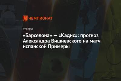 «Барселона» — «Кадис»: прогноз Александра Вишневского на матч испанской Примеры