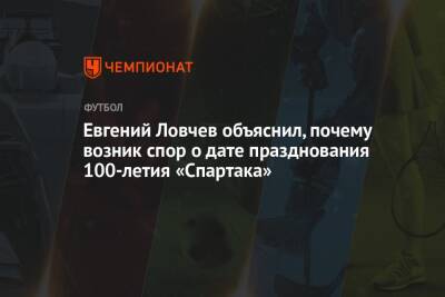 Евгений Ловчев объяснил, почему возник спор о дате празднования 100-летия «Спартака»