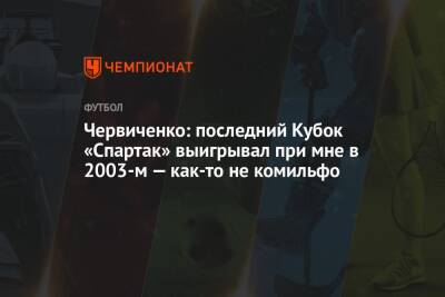 Червиченко: последний Кубок «Спартак» выигрывал при мне в 2003-м — как-то не комильфо