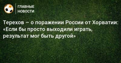 Терехов – о поражении России от Хорватии: «Если бы просто выходили играть, результат мог быть другой»