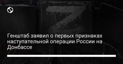 Генштаб заявил о первых признаках наступательной операции России на Донбассе