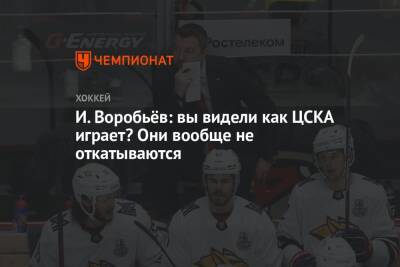 И. Воробьёв: вы видели как ЦСКА играет? Они вообще не откатываются