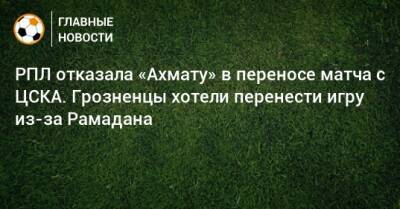 РПЛ отказала «Ахмату» в переносе матча с ЦСКА. Грозненцы хотели перенести игру из-за Рамадана