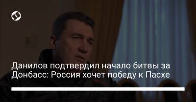 Данилов подтвердил начало битвы за Донбасс: Россия хочет победу к Пасхе