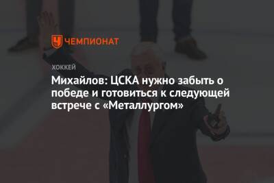 Михайлов: ЦСКА нужно забыть о победе и готовиться к следующей встрече с «Металлургом»