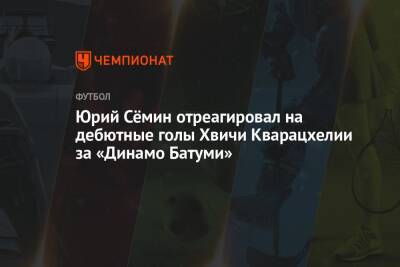 Юрий Сёмин отреагировал на дебютные голы Хвичи Кварацхелии за «Динамо Батуми»