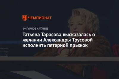 Татьяна Тарасова высказалась о желании Александры Трусовой исполнить пятерной прыжок