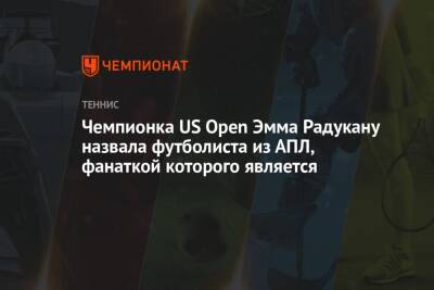 Чемпионка US Open Эмма Радукану назвала футболиста из АПЛ, фанаткой которого является