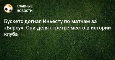 Бускетс догнал Иньесту по матчам за «Барсу». Они делят третье место в истории клуба