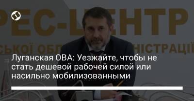 Луганская ОВА: Уезжайте, чтобы не стать дешевой рабочей силой или насильно мобилизованными