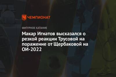 Макар Игнатов высказался о резкой реакции Трусовой на поражение от Щербаковой на ОИ-2022