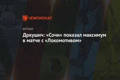 Дркушич: «Сочи» показал максимум в матче с «Локомотивом»