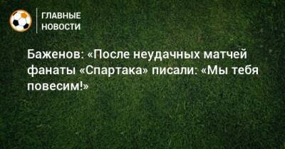 Баженов: «После неудачных матчей фанаты «Спартака» писали: «Мы тебя повесим!»