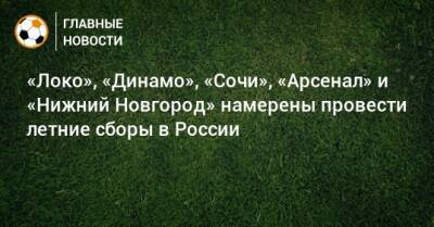 «Локо», «Динамо», «Сочи», «Арсенал» и «Нижний Новгород» намерены провести летние сборы в России