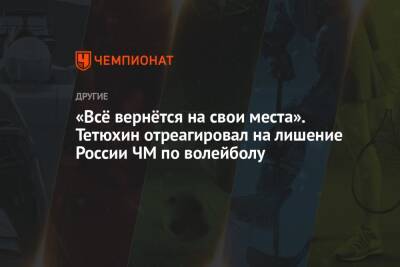«Всё вернётся на свои места». Тетюхин отреагировал на лишение России ЧМ по волейболу