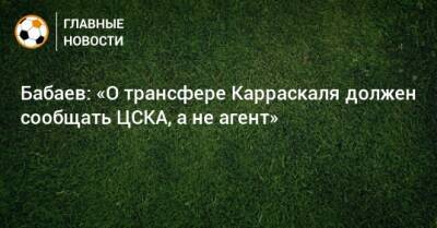 Бабаев: «О трансфере Карраскаля должен сообщать ЦСКА, а не агент»