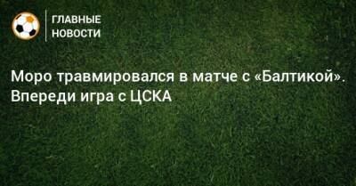 Моро травмировался в матче с «Балтикой». Впереди игра с ЦСКА