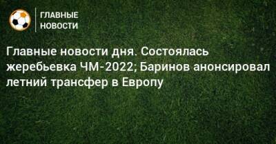 Главные новости дня. Состоялась жеребьевка ЧМ-2022; Баринов анонсировал летний трансфер в Европу