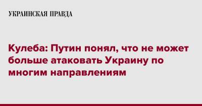 Кулеба: Путин понял, что не может больше атаковать Украину по многим направлениям