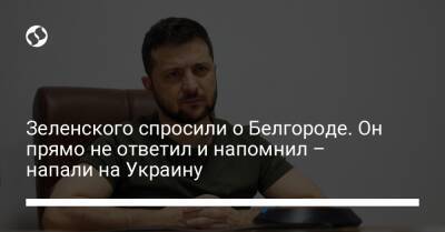 Зеленского спросили о Белгороде. Он прямо не ответил и напомнил – напали на Украину