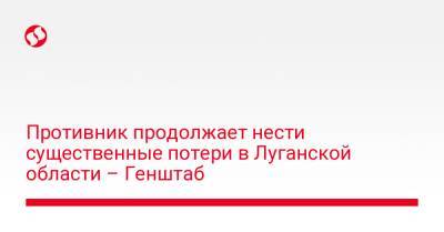 Противник продолжает нести существенные потери в Луганской области – Генштаб