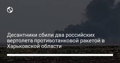 Десантники сбили два российских вертолета противотанковой ракетой в Харьковской области