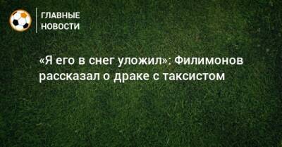 «Я его в снег уложил»: Филимонов рассказал о драке с таксистом