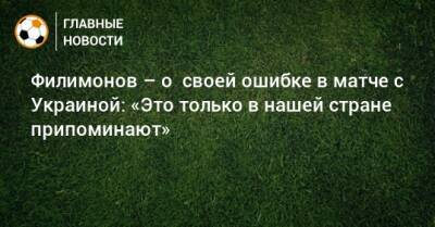 Филимонов – о своей ошибке в матче с Украиной: «Это только в нашей стране припоминают»