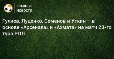 К.Кангва - Гулиев, Луценко, Семенов и Уткин – в основе «Арсенала» и «Ахмата» на матч 23-го тура РПЛ - bombardir.ru