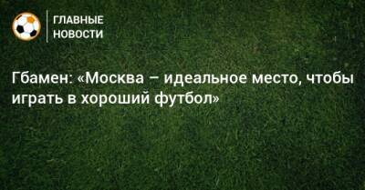 Гбамен: «Москва – идеальное место, чтобы играть в хороший футбол»