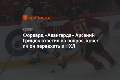Форвард «Авангарда» Арсений Грицюк ответил на вопрос, хочет ли он переехать в НХЛ