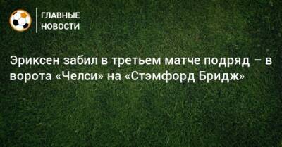 Эриксен забил в третьем матче подряд – в ворота «Челси» на «Стэмфорд Бридж»