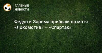Федун и Зарема прибыли на матч «Локомотив» – «Спартак»