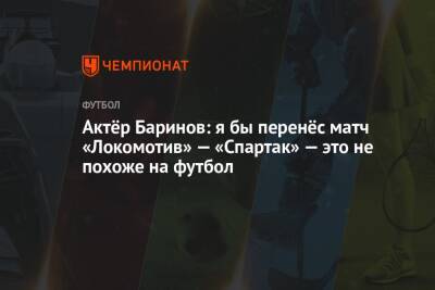 Актёр Баринов: я бы перенёс матч «Локомотив» — «Спартак» — это не похоже на футбол