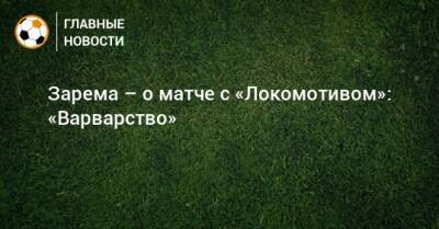 Зарема – о матче с «Локомотивом»: «Варварство»