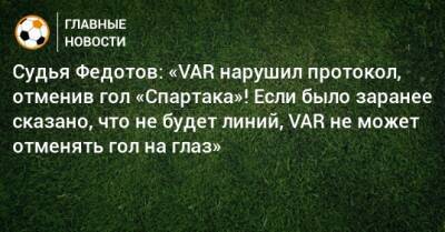 Судья Федотов: «VAR нарушил протокол, отменив гол «Спартака»! Если было заранее сказано, что не будет линий, VAR не может отменять гол на глаз»