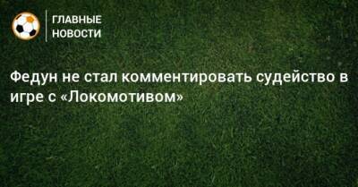 Федун не стал комментировать судейство в игре с «Локомотивом»