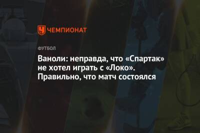 Ваноли: неправда, что «Спартак» не хотел играть с «Локо». Правильно, что матч состоялся