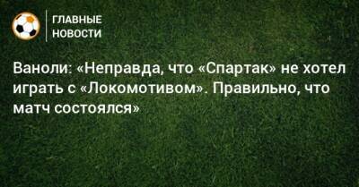 Ваноли: «Неправда, что «Спартак» не хотел играть с «Локомотивом». Правильно, что матч состоялся»