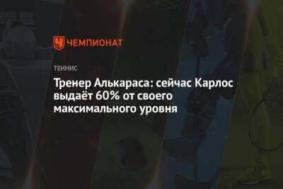 Тренер Алькараса: сейчас Карлос выдаёт 60% от своего максимального уровня