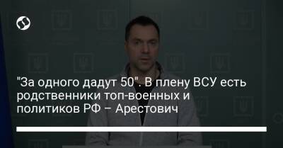 "За одного дадут 50". В плену ВСУ есть родственники топ-военных и политиков РФ – Арестович