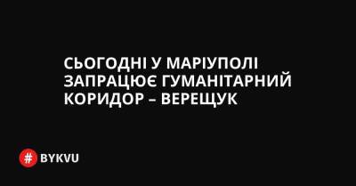 Сьогодні у Маріуполі запрацює гуманітарний коридор – Верещук - bykvu.com - Украина - місто Запоріжжя - місто Маріуполь - місто Бердянськ - Twitter