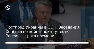 Постпред Украины в ООН: Заседания Совбеза по войне, пока тут есть Россия, – трата времени