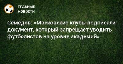 Семедов: «Московские клубы подписали документ, который запрещает уводить футболистов на уровне академий»