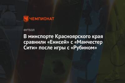 В минспорте Красноярского края сравнили «Енисей» с «Манчестер Сити» после игры с «Рубином»