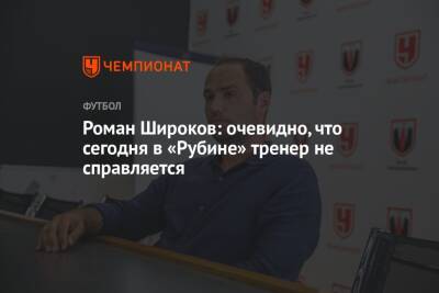 Роман Широков: очевидно, что сегодня в «Рубине» тренер не справляется