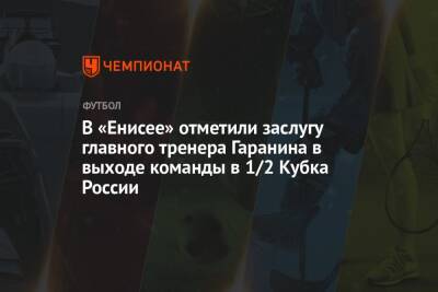 В «Енисее» отметили заслугу главного тренера Гаранина в выходе команды в 1/2 Кубка России