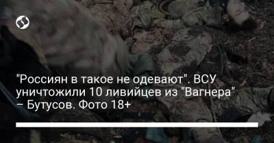 "Россиян в такое не одевают". ВСУ уничтожили 10 ливийцев из "Вагнера" – Бутусов. Фото 18+